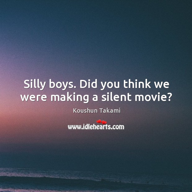 Silly boys. Did you think we were making a silent movie? Koushun Takami Picture Quote