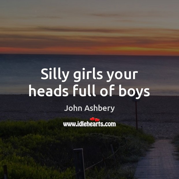 Silly girls your heads full of boys 