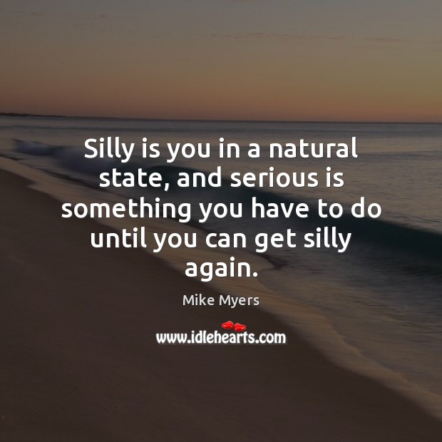 Silly is you in a natural state, and serious is something you Image