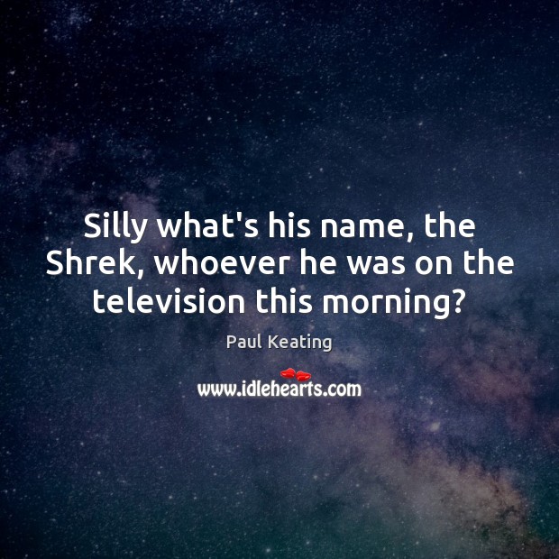 Silly what’s his name, the Shrek, whoever he was on the television this morning? Paul Keating Picture Quote