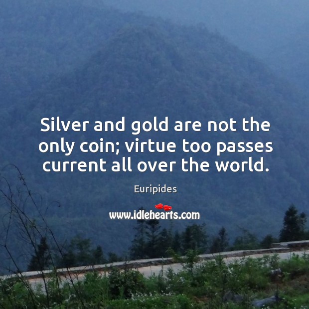 Silver and gold are not the only coin; virtue too passes current all over the world. Euripides Picture Quote
