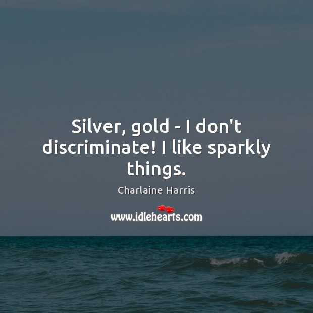 Silver, gold – I don’t discriminate! I like sparkly things. Charlaine Harris Picture Quote