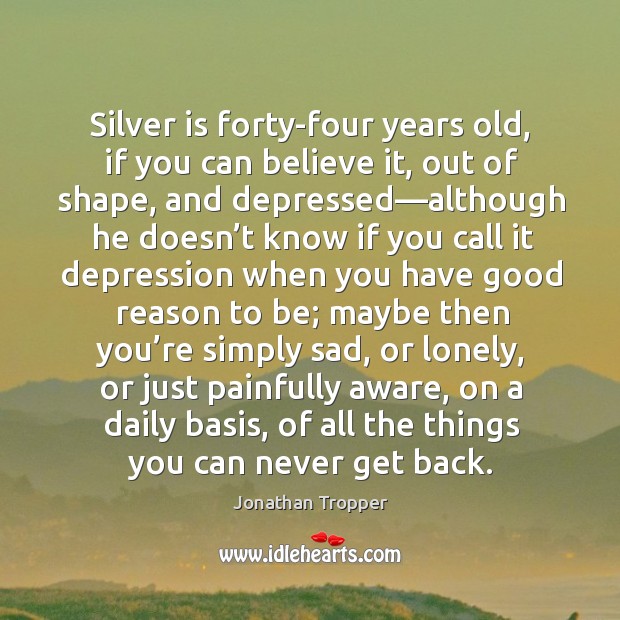 Silver is forty-four years old, if you can believe it, out of Image