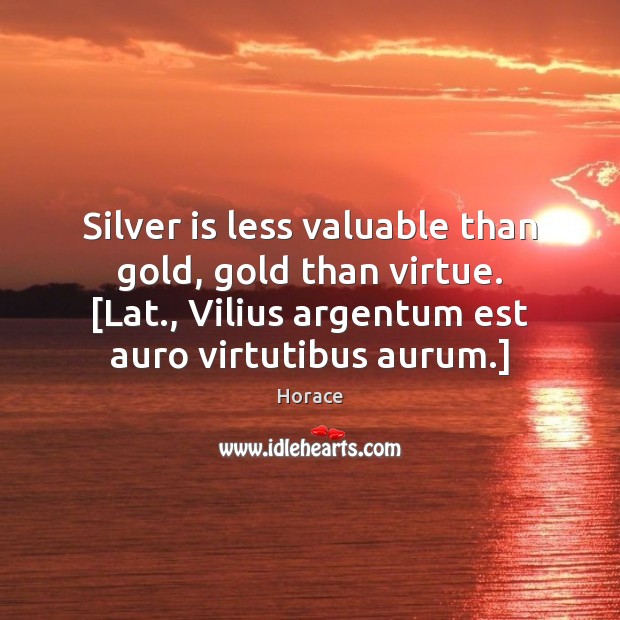 Silver is less valuable than gold, gold than virtue. [Lat., Vilius argentum Horace Picture Quote