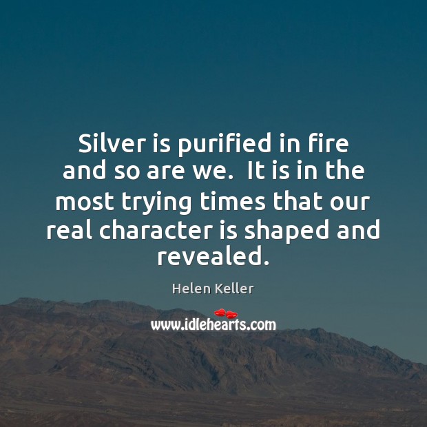 Silver is purified in fire and so are we.  It is in Helen Keller Picture Quote