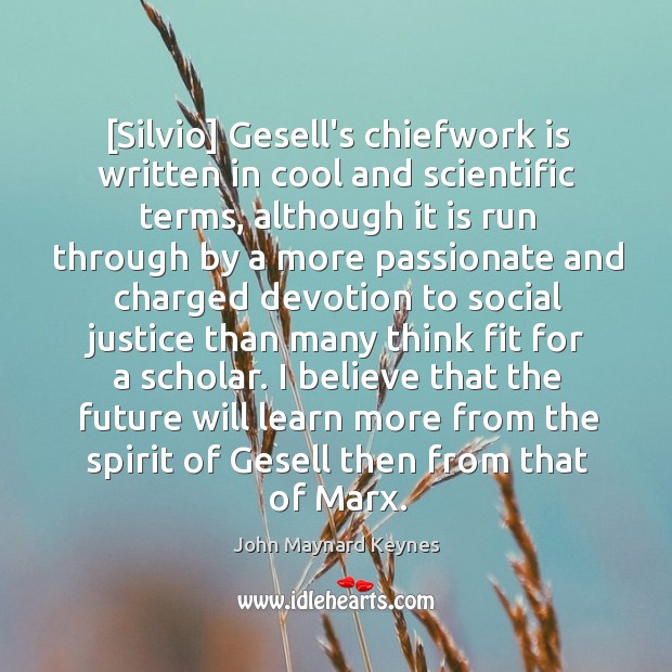 [Silvio] Gesell’s chiefwork is written in cool and scientific terms, although it John Maynard Keynes Picture Quote