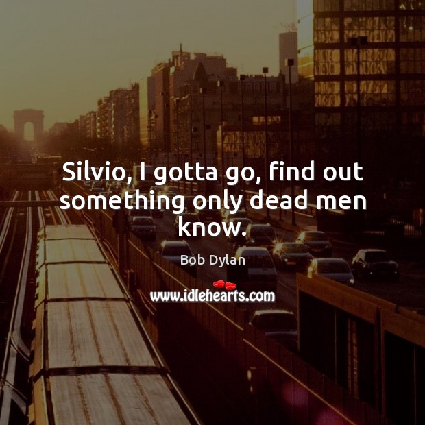 Silvio, I gotta go, find out something only dead men know. Bob Dylan Picture Quote