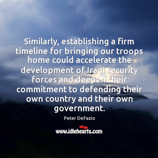 Similarly, establishing a firm timeline for bringing our troops home could accelerate 