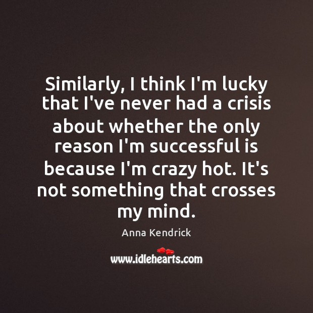 Similarly, I think I’m lucky that I’ve never had a crisis about Anna Kendrick Picture Quote