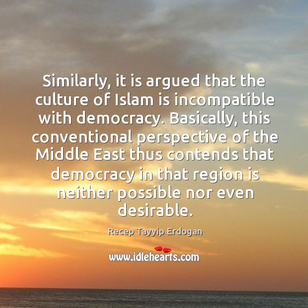 Similarly, it is argued that the culture of islam is incompatible with democracy. Recep Tayyip Erdogan Picture Quote