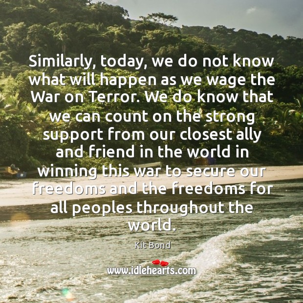 Similarly, today, we do not know what will happen as we wage the war on terror. Kit Bond Picture Quote