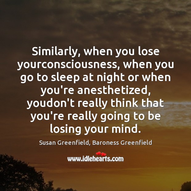 Similarly, when you lose yourconsciousness, when you go to sleep at night Susan Greenfield, Baroness Greenfield Picture Quote