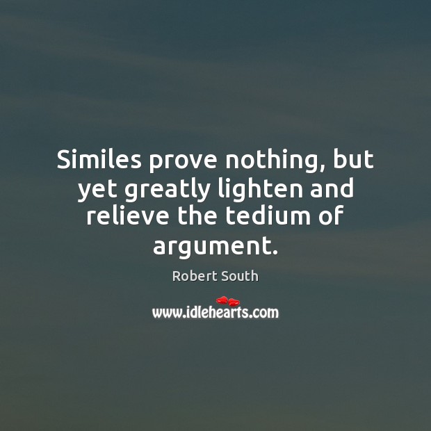 Similes prove nothing, but yet greatly lighten and relieve the tedium of argument. Robert South Picture Quote