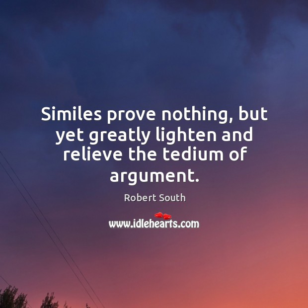 Similes prove nothing, but yet greatly lighten and relieve the tedium of argument. Robert South Picture Quote