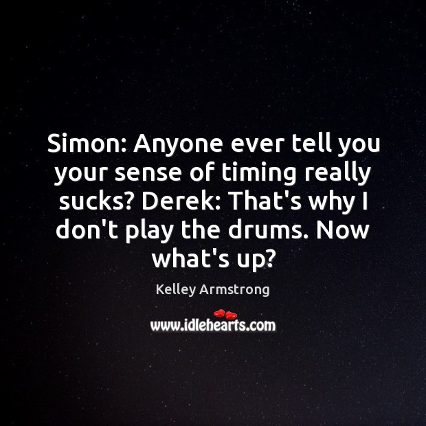Simon: Anyone ever tell you your sense of timing really sucks? Derek: Kelley Armstrong Picture Quote