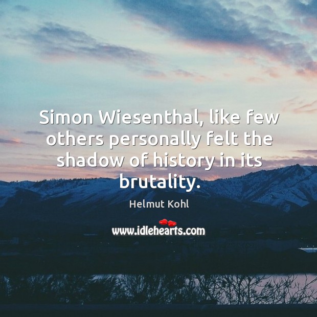 Simon Wiesenthal, like few others personally felt the shadow of history in its brutality. Helmut Kohl Picture Quote