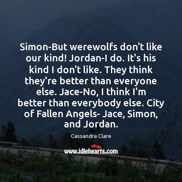 Simon-But werewolfs don’t like our kind! Jordan-I do. It’s his kind I 