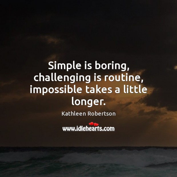 Simple is boring, challenging is routine, impossible takes a little longer. Kathleen Robertson Picture Quote
