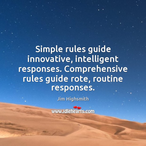 Simple rules guide innovative, intelligent responses. Comprehensive rules guide rote, routine responses. Jim Highsmith Picture Quote