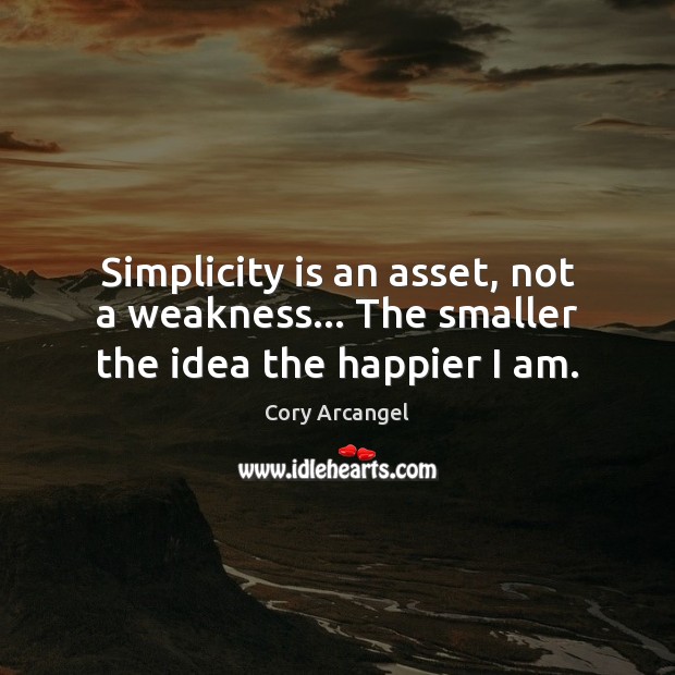Simplicity is an asset, not a weakness… The smaller the idea the happier I am. Cory Arcangel Picture Quote