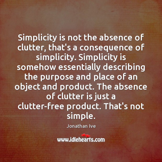 Simplicity is not the absence of clutter, that’s a consequence of simplicity. Jonathan Ive Picture Quote