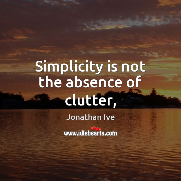 Simplicity is not the absence of clutter, Jonathan Ive Picture Quote