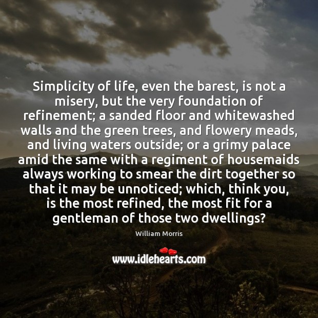Simplicity of life, even the barest, is not a misery, but the William Morris Picture Quote