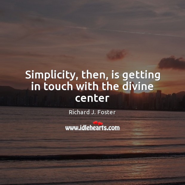 Simplicity, then, is getting in touch with the divine center Richard J. Foster Picture Quote