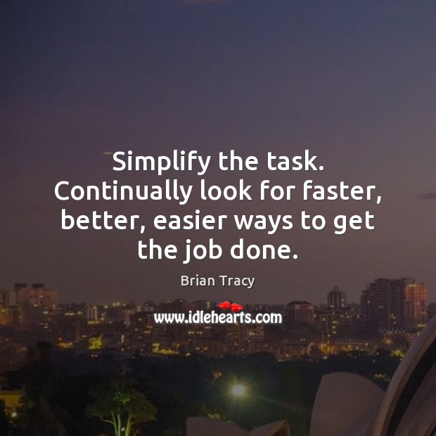 Simplify the task. Continually look for faster, better, easier ways to get the job done. Brian Tracy Picture Quote