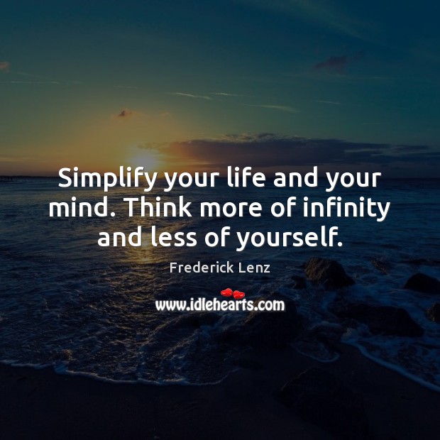Simplify your life and your mind. Think more of infinity and less of yourself. 