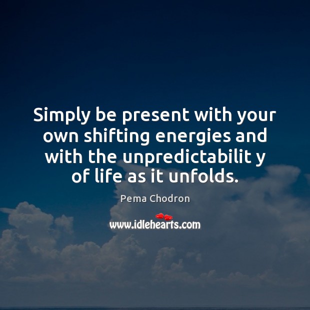 Simply be present with your own shifting energies and with the unpredictabilit Pema Chodron Picture Quote