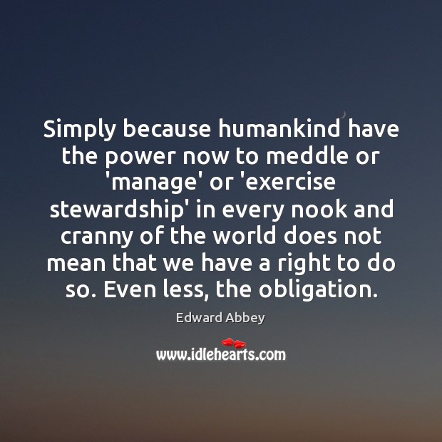 Simply because humankind have the power now to meddle or ‘manage’ or Edward Abbey Picture Quote