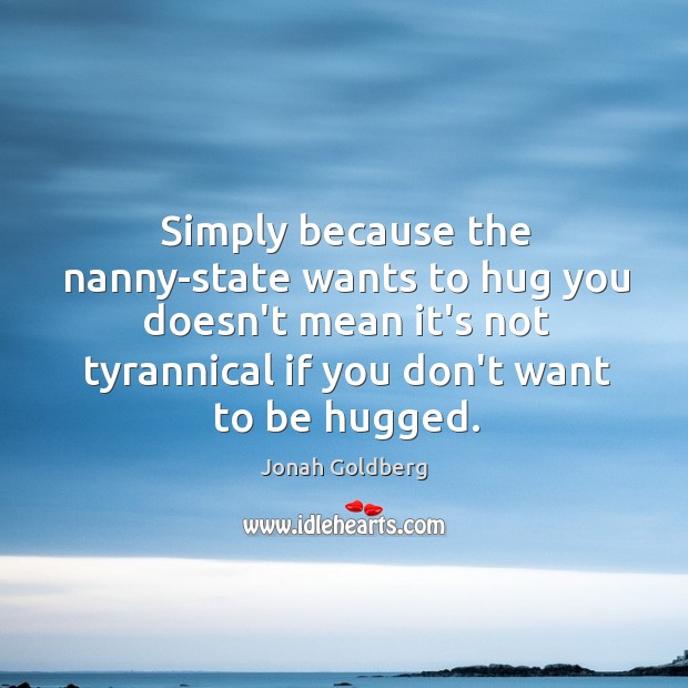 Simply because the nanny-state wants to hug you doesn’t mean it’s not Jonah Goldberg Picture Quote