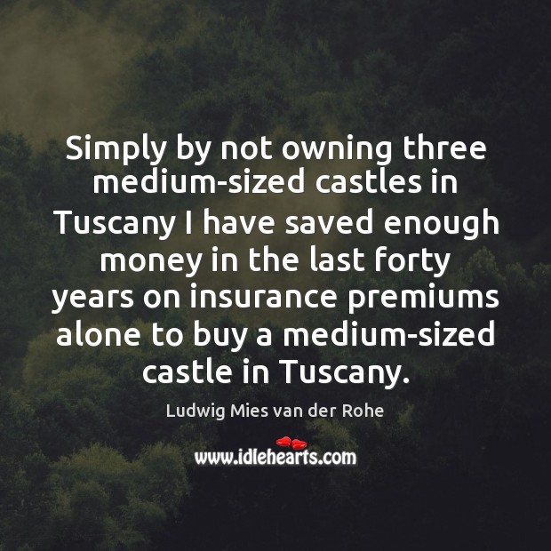 Simply by not owning three medium-sized castles in Tuscany I have saved Ludwig Mies van der Rohe Picture Quote