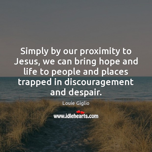 Simply by our proximity to Jesus, we can bring hope and life Louie Giglio Picture Quote
