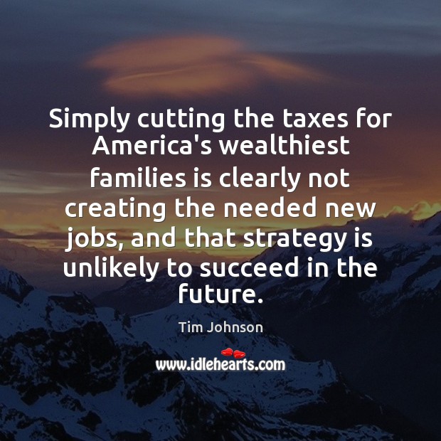 Simply cutting the taxes for America’s wealthiest families is clearly not creating Tim Johnson Picture Quote