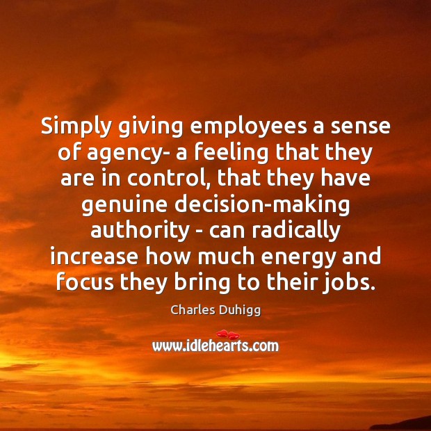 Simply giving employees a sense of agency- a feeling that they are Charles Duhigg Picture Quote