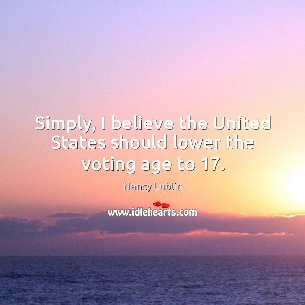 Simply, I believe the United States should lower the voting age to 17. Vote Quotes Image