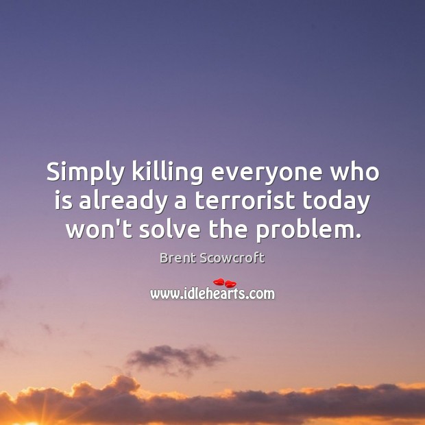 Simply killing everyone who is already a terrorist today won’t solve the problem. Image