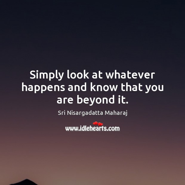 Simply look at whatever happens and know that you are beyond it. Sri Nisargadatta Maharaj Picture Quote