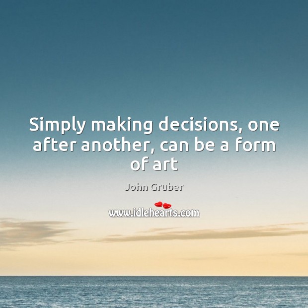 Simply making decisions, one after another, can be a form of art John Gruber Picture Quote