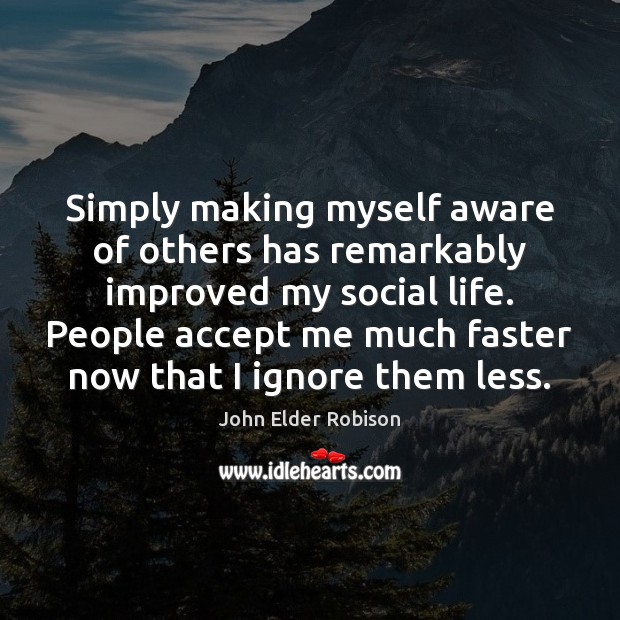 Simply making myself aware of others has remarkably improved my social life. Image