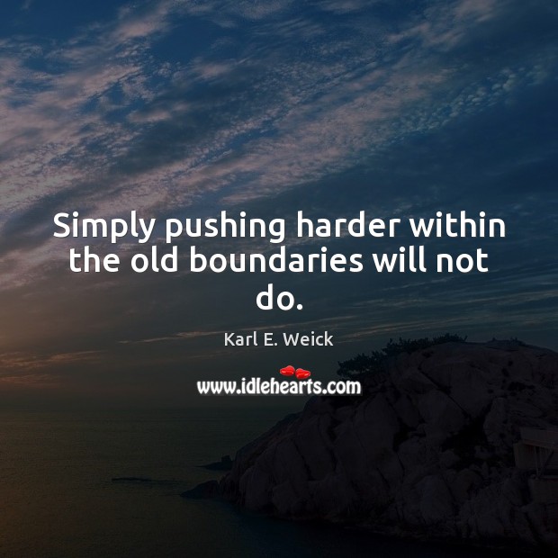 Simply pushing harder within the old boundaries will not do. Karl E. Weick Picture Quote