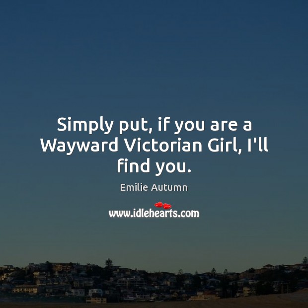 Simply put, if you are a Wayward Victorian Girl, I’ll find you. Emilie Autumn Picture Quote