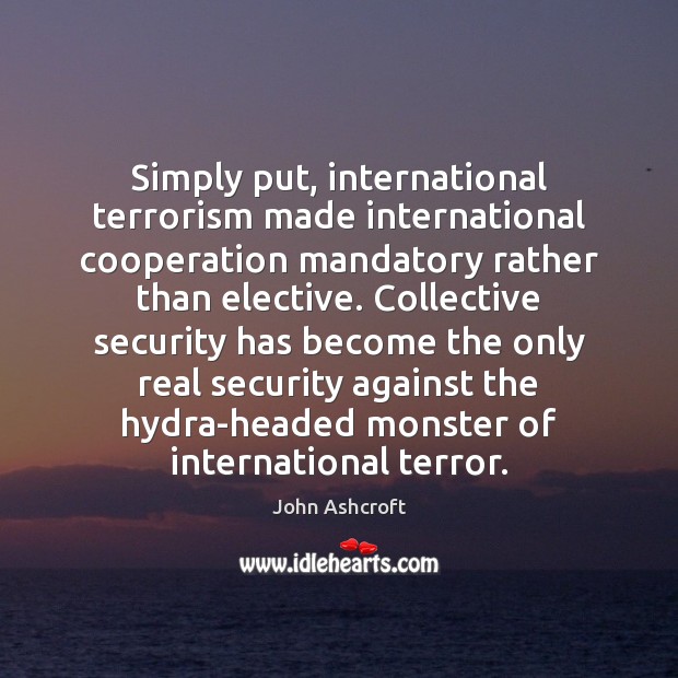 Simply put, international terrorism made international cooperation mandatory rather than elective. Collective John Ashcroft Picture Quote