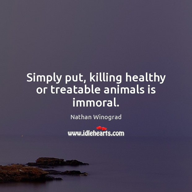 Simply put, killing healthy or treatable animals is immoral. Nathan Winograd Picture Quote