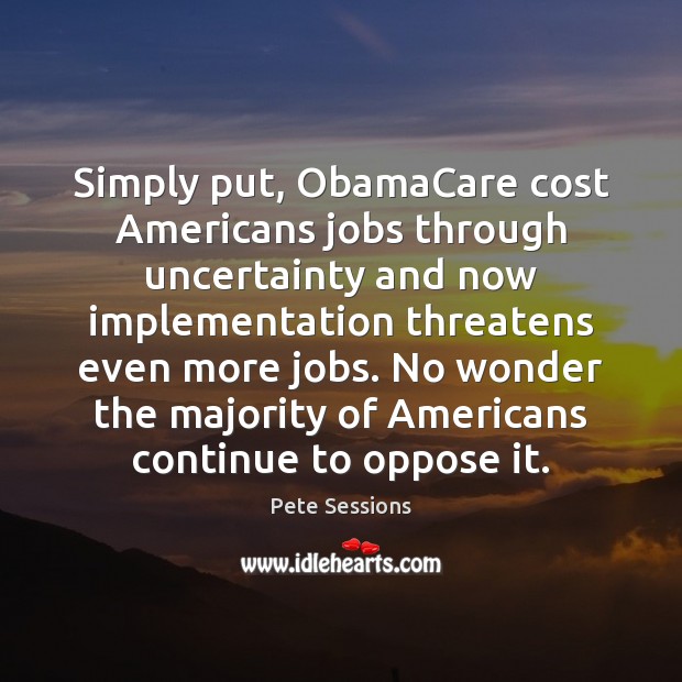Simply put, ObamaCare cost Americans jobs through uncertainty and now implementation threatens Pete Sessions Picture Quote