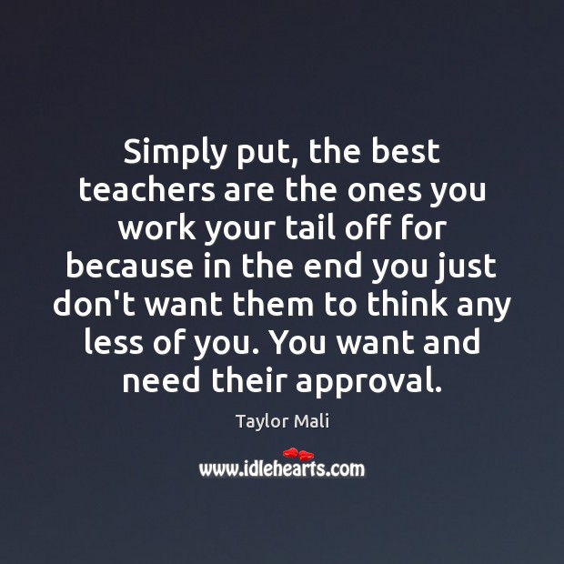 Simply put, the best teachers are the ones you work your tail Approval Quotes Image