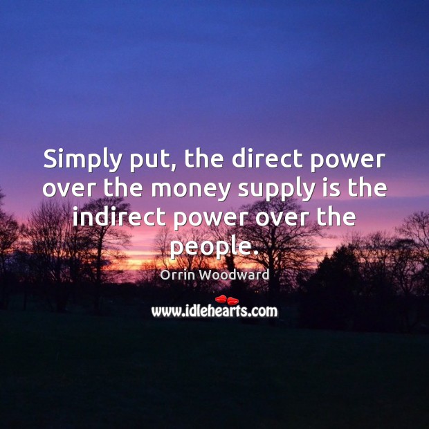 Simply put, the direct power over the money supply is the indirect power over the people. Orrin Woodward Picture Quote