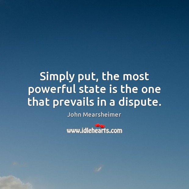 Simply put, the most powerful state is the one that prevails in a dispute. John Mearsheimer Picture Quote